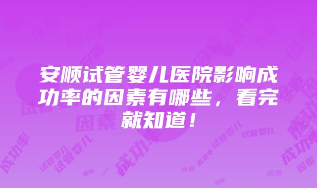 安顺试管婴儿医院影响成功率的因素有哪些，看完就知道！