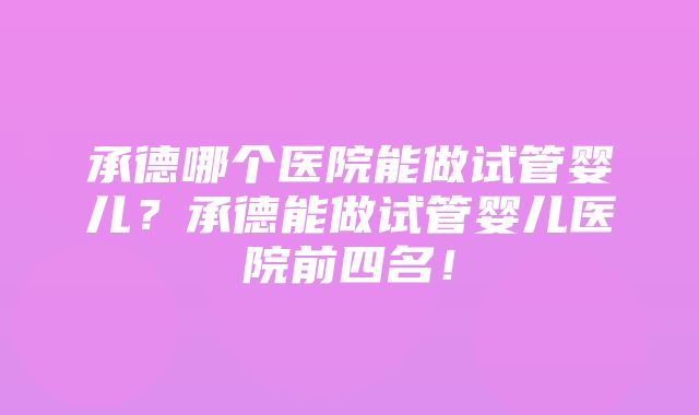 承德哪个医院能做试管婴儿？承德能做试管婴儿医院前四名！