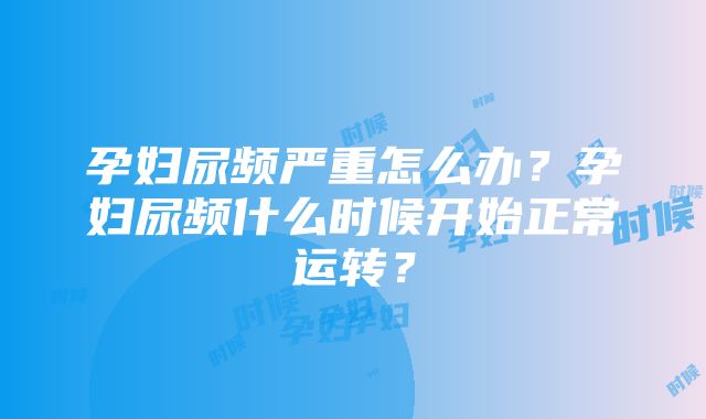 孕妇尿频严重怎么办？孕妇尿频什么时候开始正常运转？