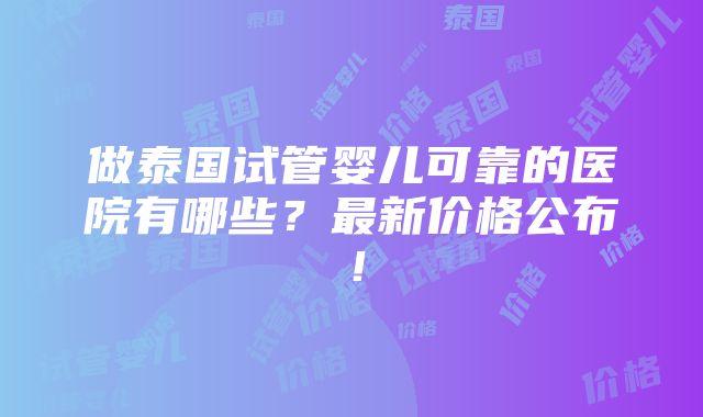 做泰国试管婴儿可靠的医院有哪些？最新价格公布！