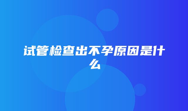 试管检查出不孕原因是什么