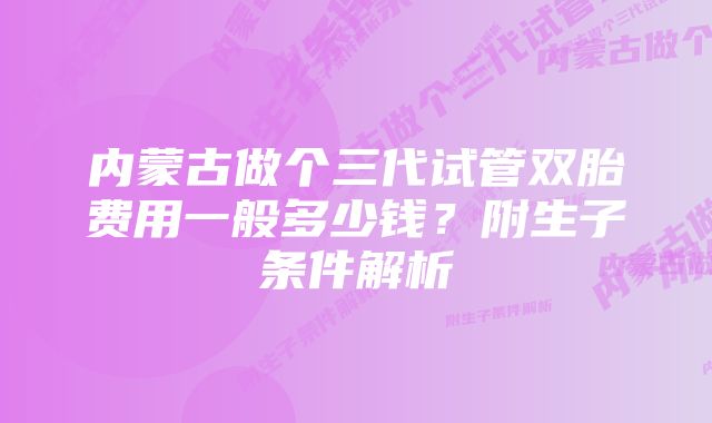 内蒙古做个三代试管双胎费用一般多少钱？附生子条件解析