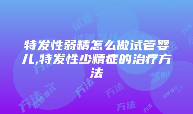 特发性弱精怎么做试管婴儿,特发性少精症的治疗方法