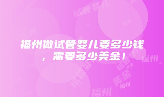 福州做试管婴儿要多少钱，需要多少美金！