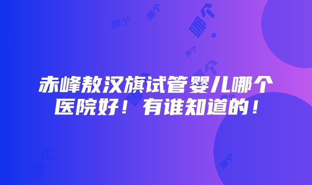 赤峰敖汉旗试管婴儿哪个医院好！有谁知道的！