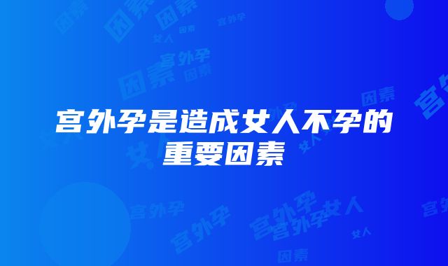 宫外孕是造成女人不孕的重要因素