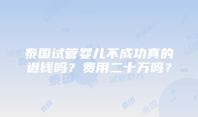 泰国试管婴儿不成功真的退钱吗？费用二十万吗？