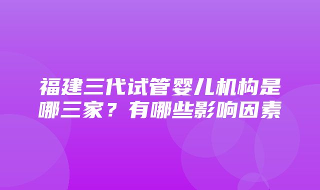 福建三代试管婴儿机构是哪三家？有哪些影响因素