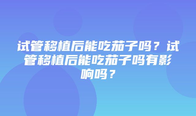 试管移植后能吃茄子吗？试管移植后能吃茄子吗有影响吗？