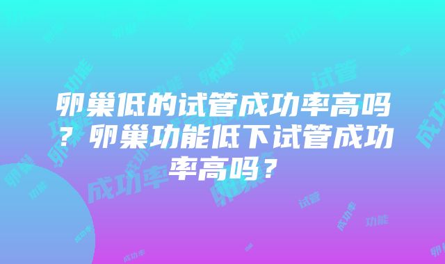 卵巢低的试管成功率高吗？卵巢功能低下试管成功率高吗？