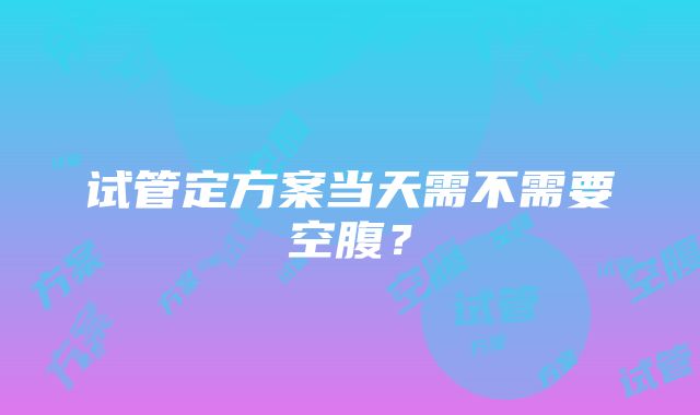 试管定方案当天需不需要空腹？