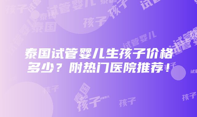 泰国试管婴儿生孩子价格多少？附热门医院推荐！