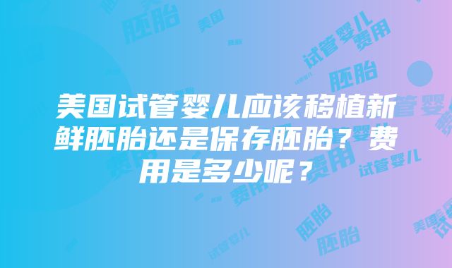 美国试管婴儿应该移植新鲜胚胎还是保存胚胎？费用是多少呢？