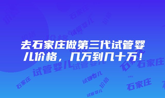 去石家庄做第三代试管婴儿价格，几万到几十万！