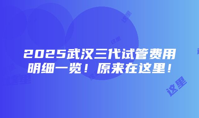 2025武汉三代试管费用明细一览！原来在这里！