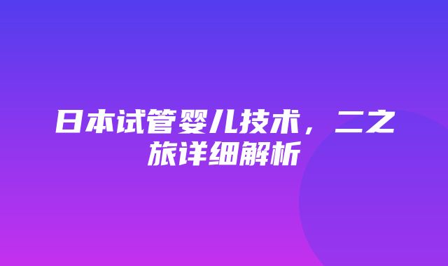 日本试管婴儿技术，二之旅详细解析