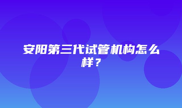 安阳第三代试管机构怎么样？