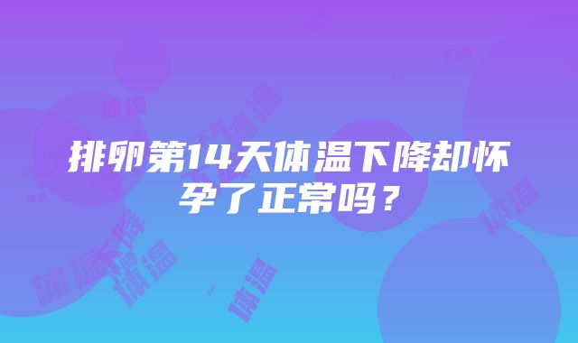 排卵第14天体温下降却怀孕了正常吗？