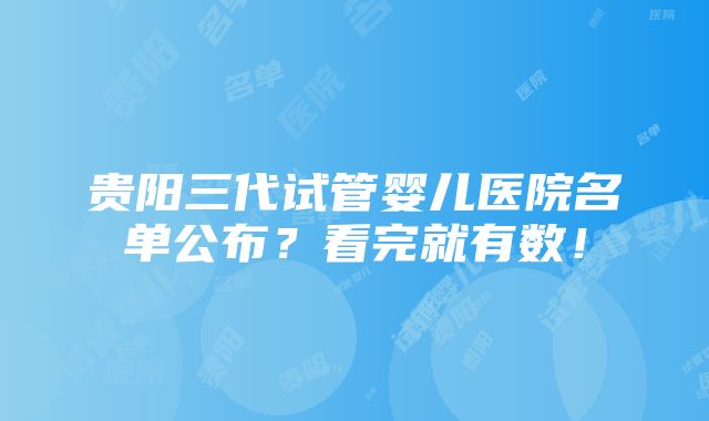 贵阳三代试管婴儿医院名单公布？看完就有数！