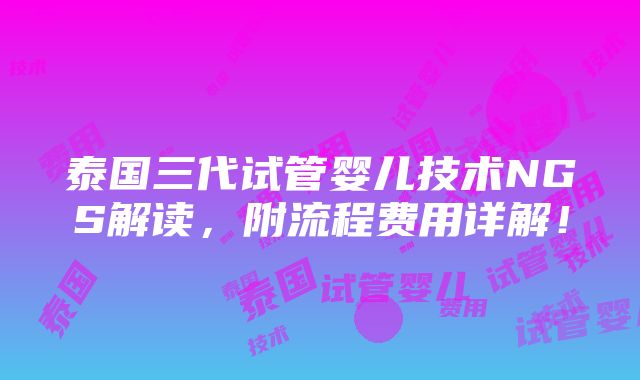 泰国三代试管婴儿技术NGS解读，附流程费用详解！