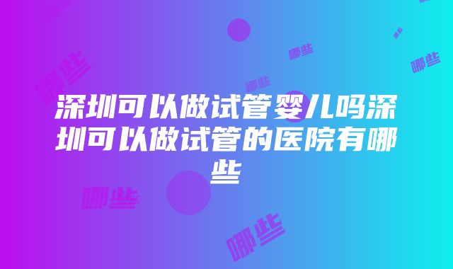 深圳可以做试管婴儿吗深圳可以做试管的医院有哪些