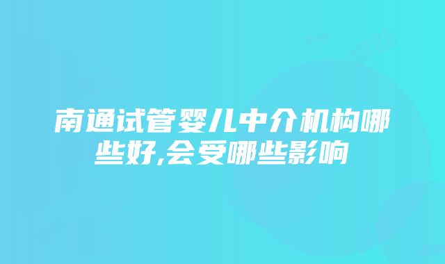 南通试管婴儿中介机构哪些好,会受哪些影响