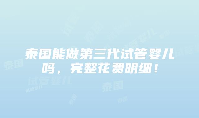 泰国能做第三代试管婴儿吗，完整花费明细！