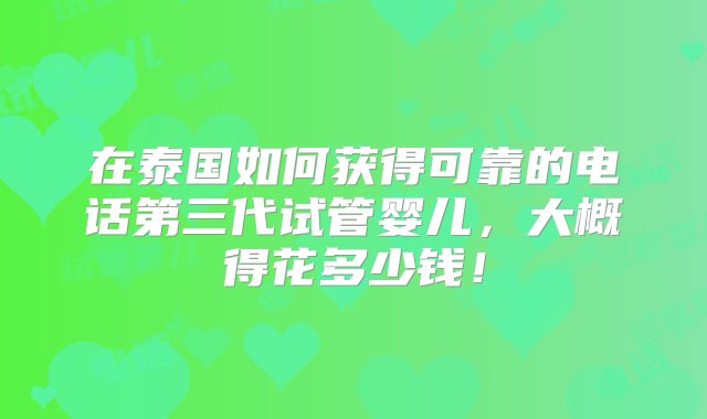 在泰国如何获得可靠的电话第三代试管婴儿，大概得花多少钱！