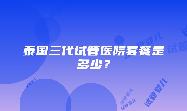 泰国三代试管医院套餐是多少？