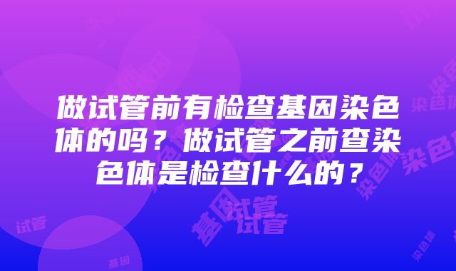 做试管前有检查基因染色体的吗？做试管之前查染色体是检查什么的？