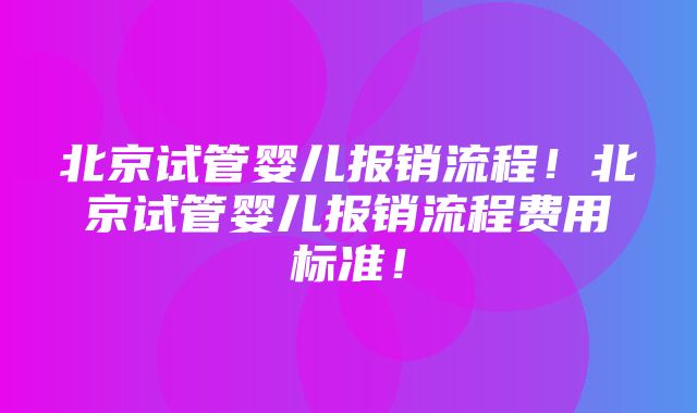 北京试管婴儿报销流程！北京试管婴儿报销流程费用标准！