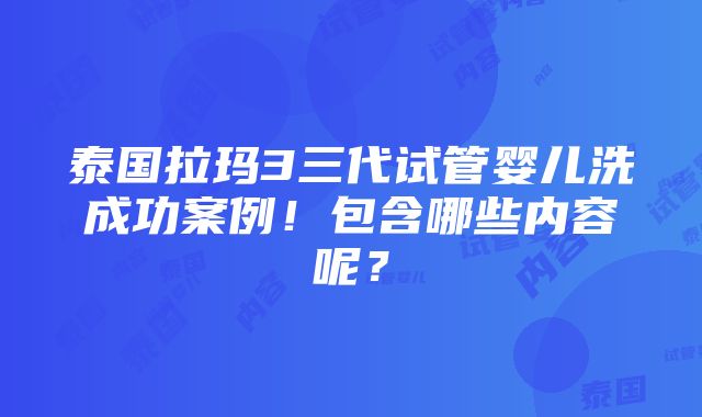 泰国拉玛3三代试管婴儿洗成功案例！包含哪些内容呢？