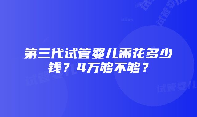 第三代试管婴儿需花多少钱？4万够不够？