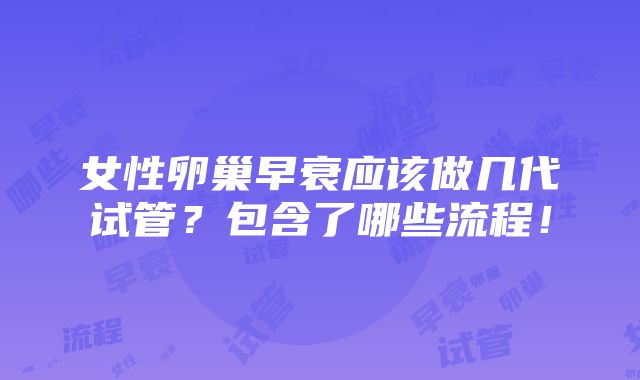 女性卵巢早衰应该做几代试管？包含了哪些流程！