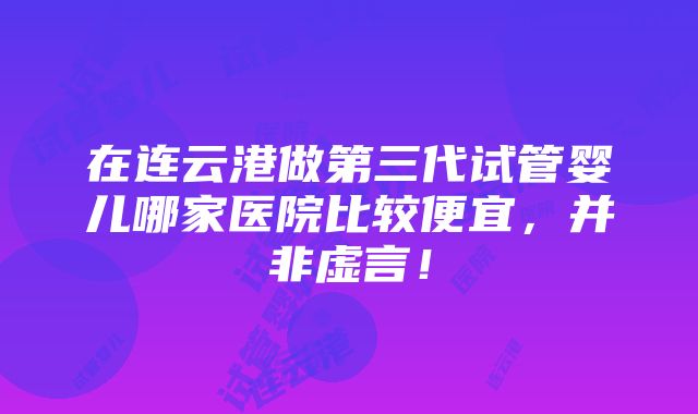 在连云港做第三代试管婴儿哪家医院比较便宜，并非虚言！