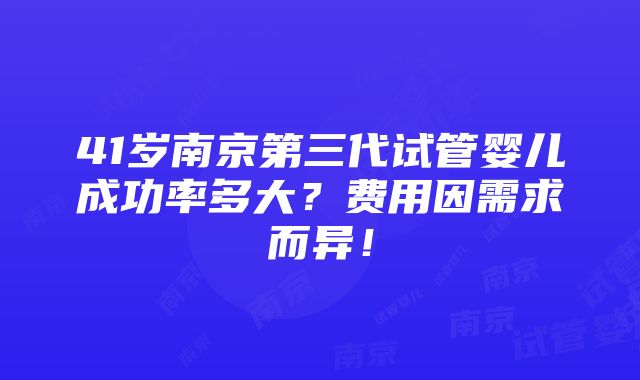 41岁南京第三代试管婴儿成功率多大？费用因需求而异！