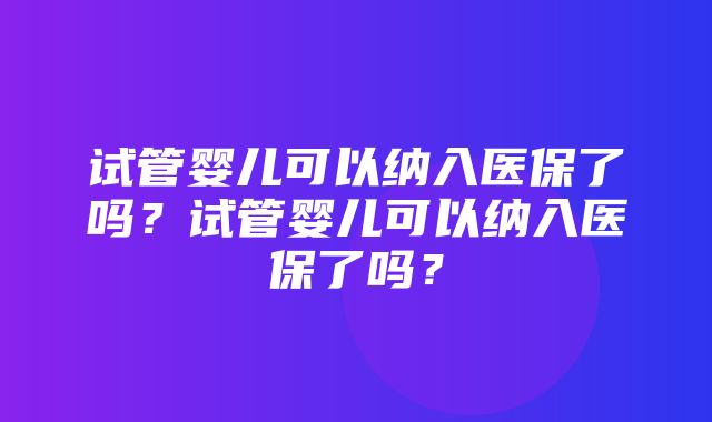 试管婴儿可以纳入医保了吗？试管婴儿可以纳入医保了吗？