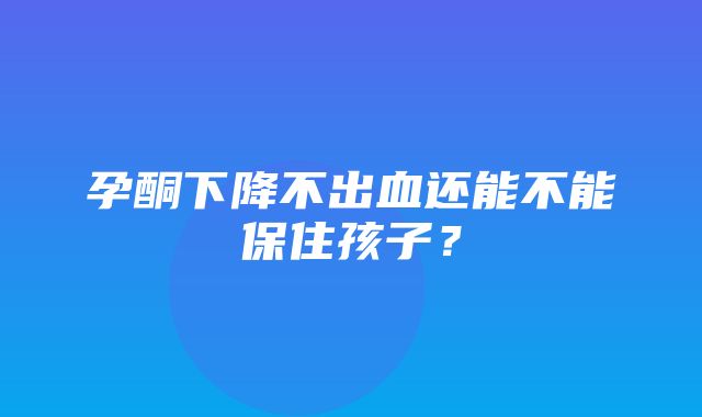 孕酮下降不出血还能不能保住孩子？