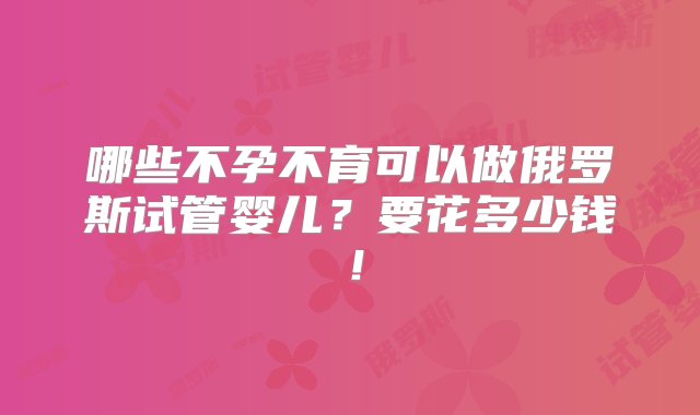 哪些不孕不育可以做俄罗斯试管婴儿？要花多少钱！