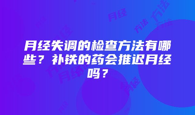 月经失调的检查方法有哪些？补铁的药会推迟月经吗？