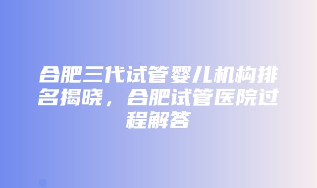 合肥三代试管婴儿机构排名揭晓，合肥试管医院过程解答