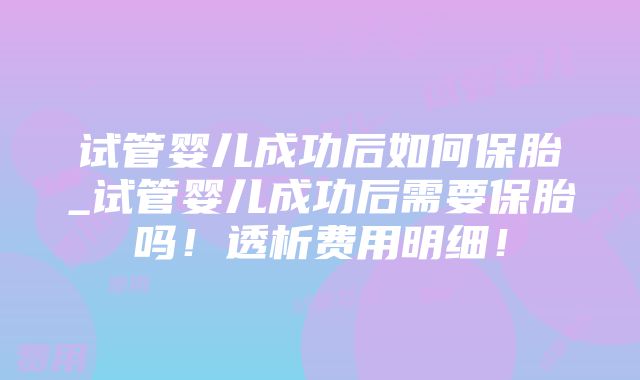 试管婴儿成功后如何保胎_试管婴儿成功后需要保胎吗！透析费用明细！