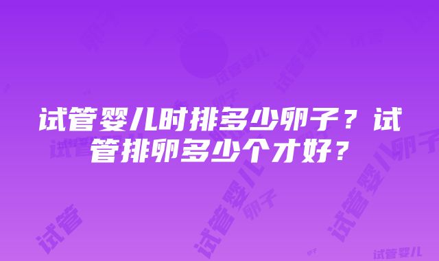 试管婴儿时排多少卵子？试管排卵多少个才好？