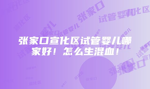 张家口宣化区试管婴儿哪家好！怎么生混血！