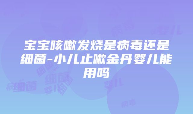 宝宝咳嗽发烧是病毒还是细菌-小儿止嗽金丹婴儿能用吗