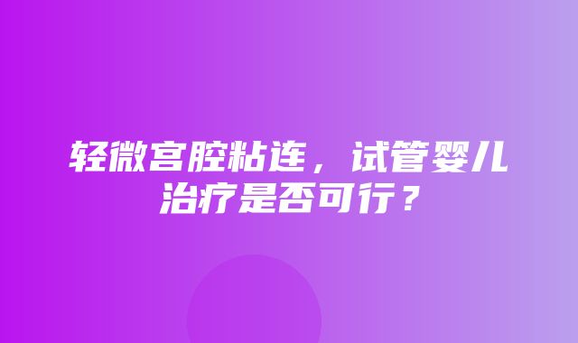 轻微宫腔粘连，试管婴儿治疗是否可行？