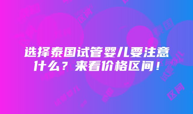 选择泰国试管婴儿要注意什么？来看价格区间！