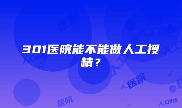 301医院能不能做人工授精？