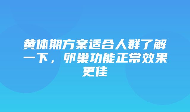 黄体期方案适合人群了解一下，卵巢功能正常效果更佳