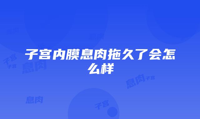 子宫内膜息肉拖久了会怎么样